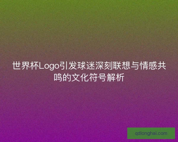 世界杯Logo引发球迷深刻联想与情感共鸣的文化符号解析
