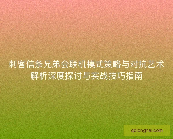 刺客信条兄弟会联机模式策略与对抗艺术解析深度探讨与实战技巧指南