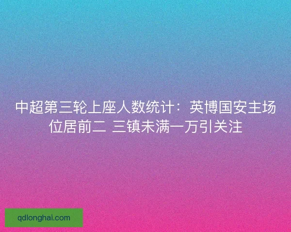 中超第三轮上座人数统计:英博国安主场位居前二 三镇未满一万引关注 中超第三轮上座人数统计:英博国安主场位居前二 三镇未满一万引关注