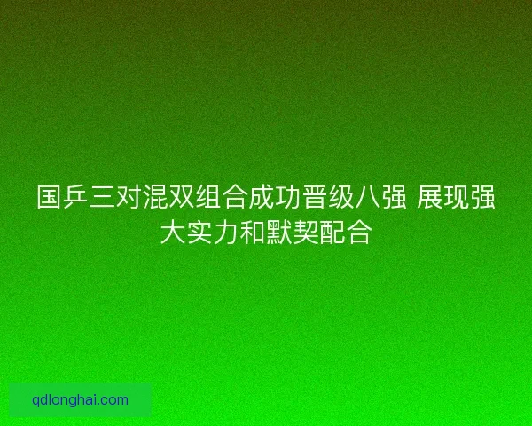国乒三对混双组合成功晋级八强 展现强大实力和默契配合 国乒三对混双组合成功晋级八强 展现强大实力和默契配合