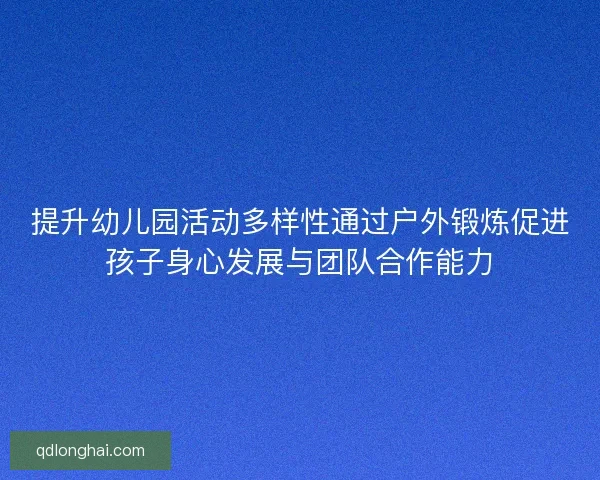 提升幼儿园活动多样性通过户外锻炼促进孩子身心发展与团队合作能力 提升幼儿园活动多样性通过户外锻炼促进孩子身心发展与团队合作能力