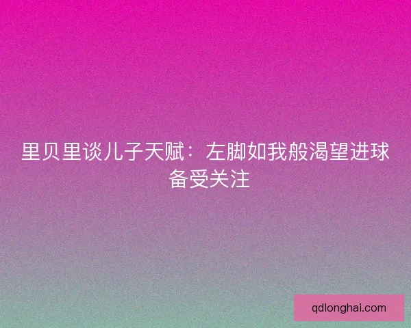 里贝里谈儿子天赋：左脚如我般渴望进球 备受关注