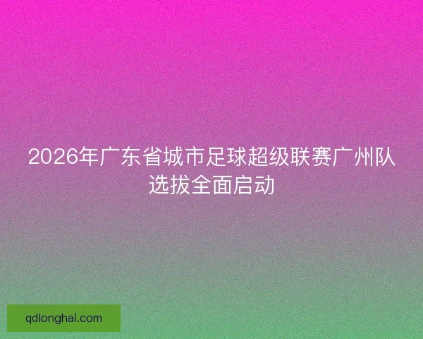 2026年广东省城市足球超级联赛广州队选拔全面启动 2026年广东省城市足球超级联赛广州队选拔全面启动