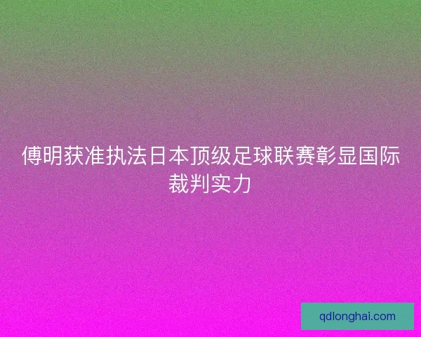 傅明获准执法日本顶级足球联赛彰显国际裁判实力