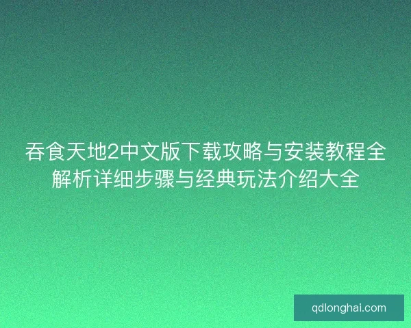吞食天地2中文版下载攻略与安装教程全解析详细步骤与经典玩法介绍大全