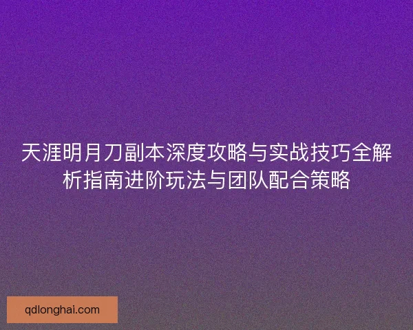 天涯明月刀副本深度攻略与实战技巧全解析指南进阶玩法与团队配合策略