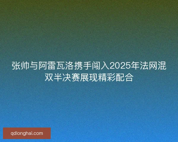 张帅与阿雷瓦洛携手闯入2025年法网混双半决赛展现精彩配合 张帅与阿雷瓦洛携手闯入2025年法网混双半决赛展现精彩配合