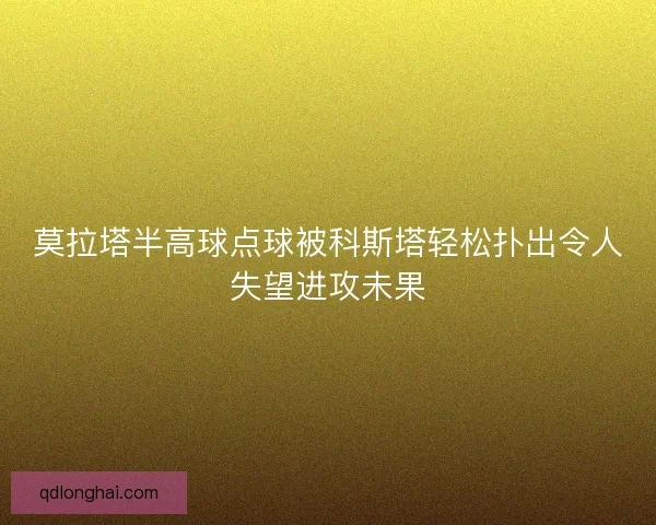 莫拉塔半高球点球被科斯塔轻松扑出令人失望进攻未果