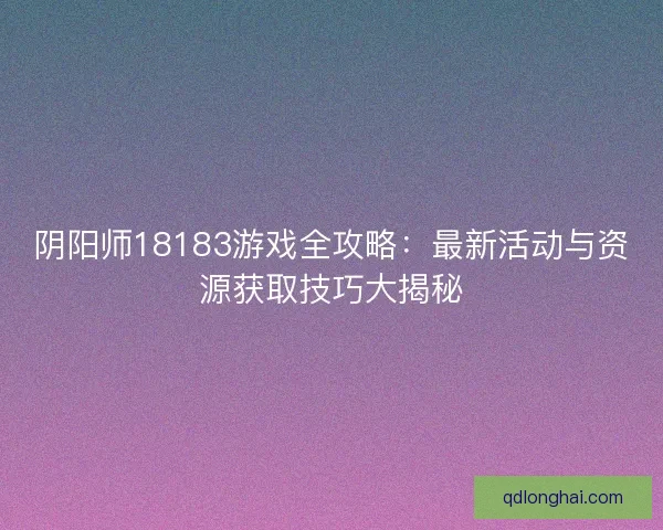 阴阳师18183游戏全攻略：最新活动与资源获取技巧大揭秘