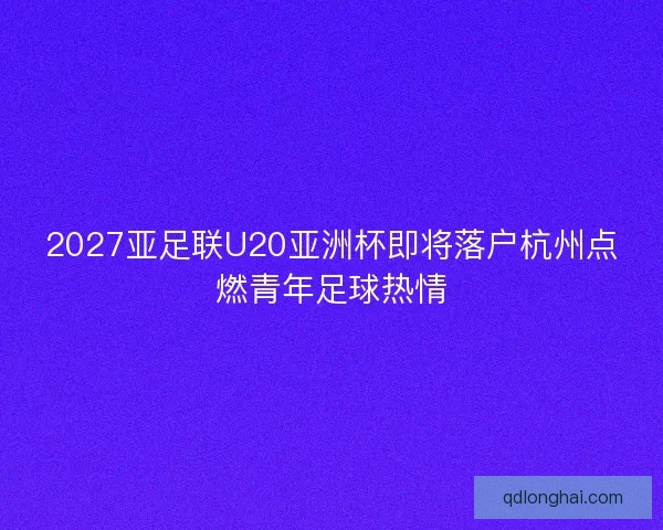 2027亚足联U20亚洲杯即将落户杭州点燃青年足球热情