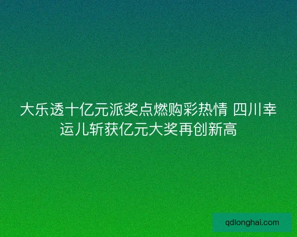 大乐透十亿元派奖点燃购彩热情 四川幸运儿斩获亿元大奖再创新高