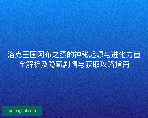 洛克王国阿布之蛋的神秘起源与进化力量全解析及隐藏剧情与获取攻略指南