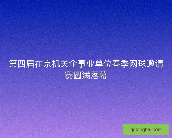 第四届在京机关企事业单位春季网球邀请赛圆满落幕