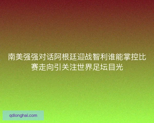 南美强强对话阿根廷迎战智利谁能掌控比赛走向引关注世界足坛目光 南美强强对话阿根廷迎战智利谁能掌控比赛走向引关注世界足坛目光