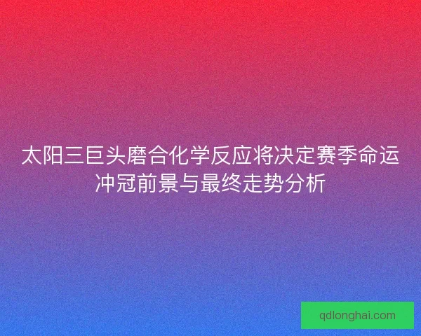 太阳三巨头磨合化学反应将决定赛季命运冲冠前景与最终走势分析 太阳三巨头磨合化学反应将决定赛季命运冲冠前景与最终走势分析