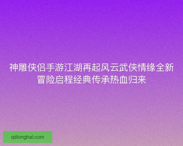 神雕侠侣手游江湖再起风云武侠情缘全新冒险启程经典传承热血归来 神雕侠侣手游江湖再起风云武侠情缘全新冒险启程经典传承热血归来