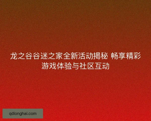 龙之谷谷迷之家全新活动揭秘 畅享精彩游戏体验与社区互动