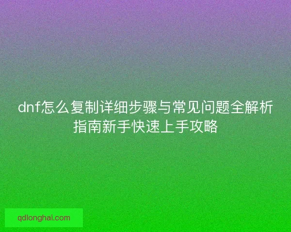 dnf怎么复制详细步骤与常见问题全解析指南新手快速上手攻略 dnf怎么复制详细步骤与常见问题全解析指南新手快速上手攻略