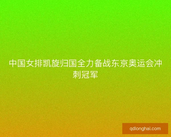 中国女排凯旋归国全力备战东京奥运会冲刺冠军