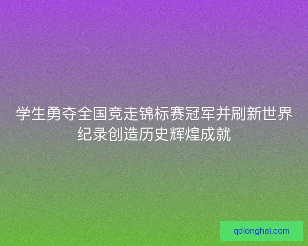 学生勇夺全国竞走锦标赛冠军并刷新世界纪录创造历史辉煌成就