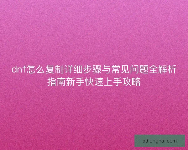 dnf怎么复制详细步骤与常见问题全解析指南新手快速上手攻略