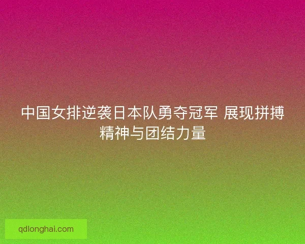 中国女排逆袭日本队勇夺冠军 展现拼搏精神与团结力量