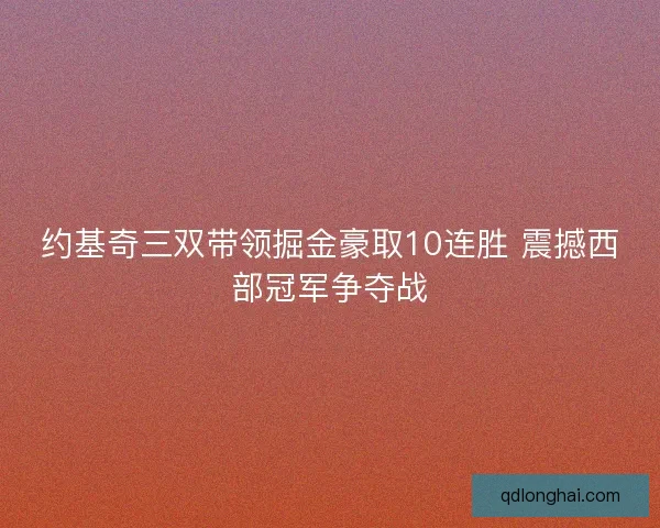 约基奇三双带领掘金豪取10连胜 震撼西部冠军争夺战