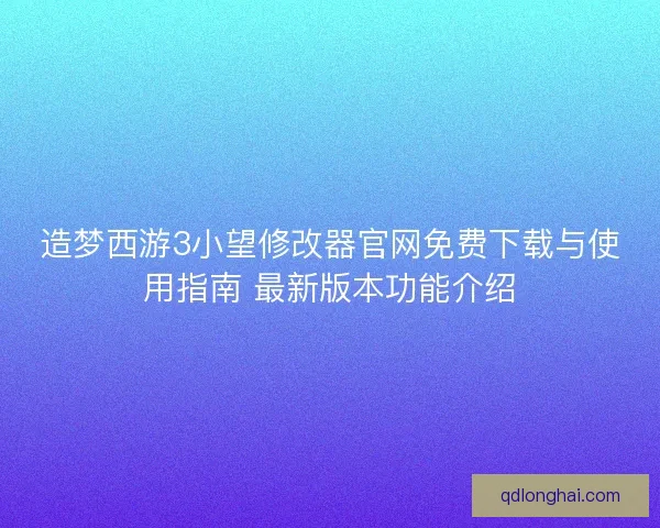 造梦西游3小望修改器官网免费下载与使用指南 最新版本功能介绍
