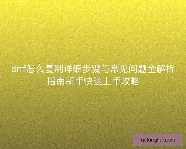 dnf怎么复制详细步骤与常见问题全解析指南新手快速上手攻略