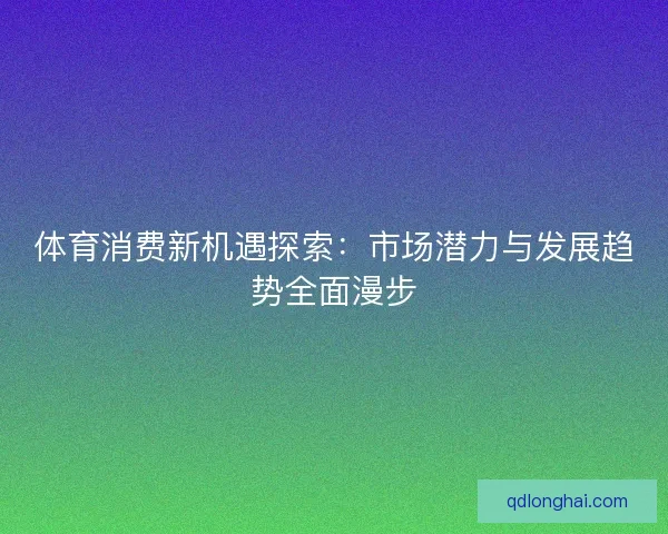 体育消费新机遇探索：市场潜力与发展趋势全面漫步