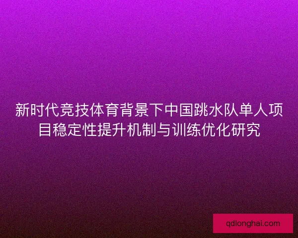 新时代竞技体育背景下中国跳水队单人项目稳定性提升机制与训练优化研究