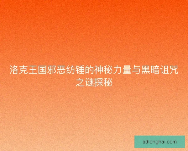 洛克王国邪恶纺锤的神秘力量与黑暗诅咒之谜探秘